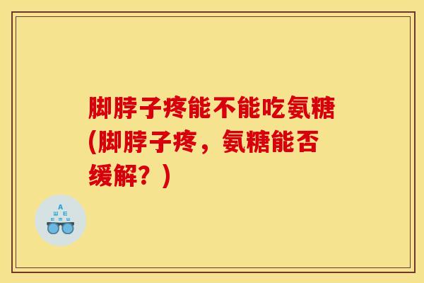 脚脖子疼能不能吃氨糖(脚脖子疼，氨糖能否缓解？)