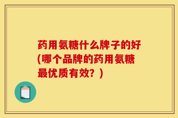 药用氨糖什么牌子的好(哪个品牌的药用氨糖最优质有效？)