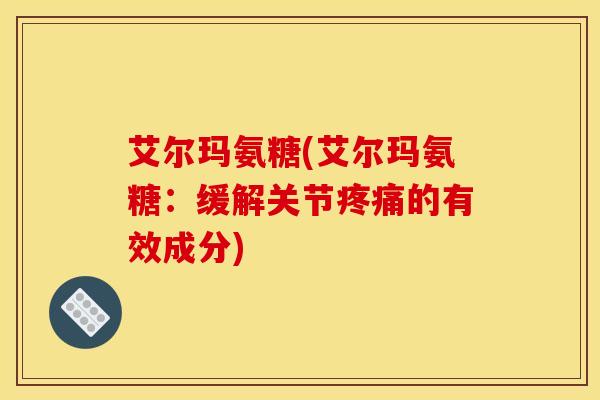 艾尔玛氨糖(艾尔玛氨糖：缓解关节疼痛的有效成分)