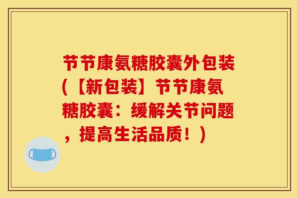 节节康氨糖胶囊外包装(【新包装】节节康氨糖胶囊：缓解关节问题，提高生活品质！)