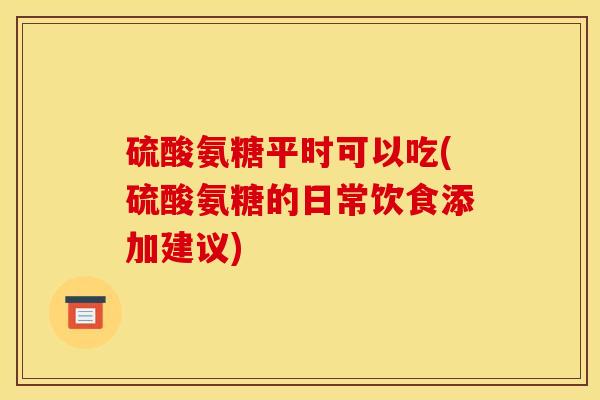 硫酸氨糖平时可以吃(硫酸氨糖的日常饮食添加建议)