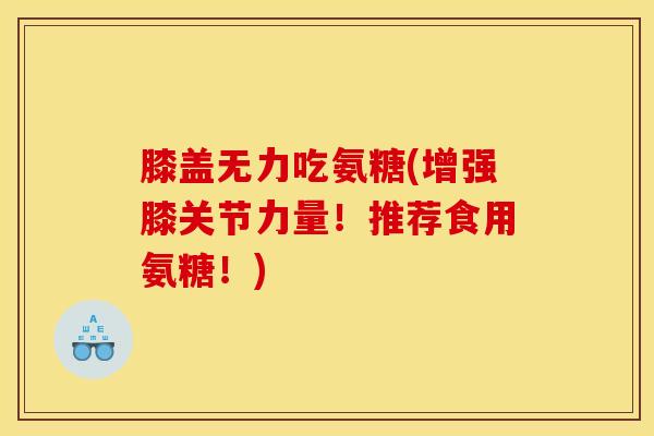 膝盖无力吃氨糖(增强膝关节力量！推荐食用氨糖！)