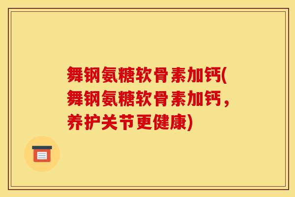 舞钢氨糖软骨素加钙(舞钢氨糖软骨素加钙，养护关节更健康)