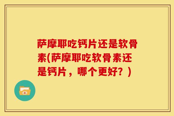 萨摩耶吃钙片还是软骨素(萨摩耶吃软骨素还是钙片，哪个更好？)