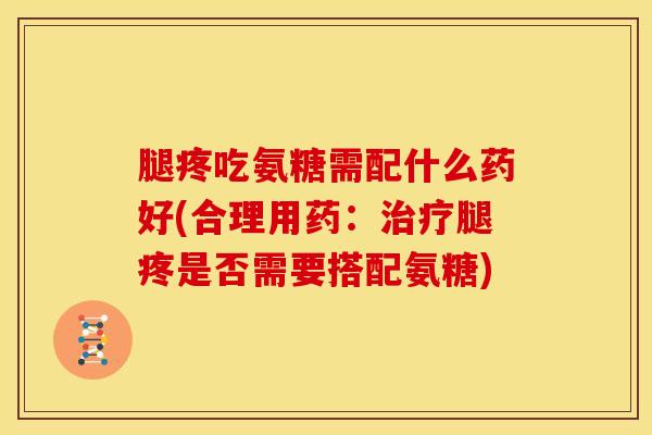 腿疼吃氨糖需配什么药好(合理用药：治疗腿疼是否需要搭配氨糖)