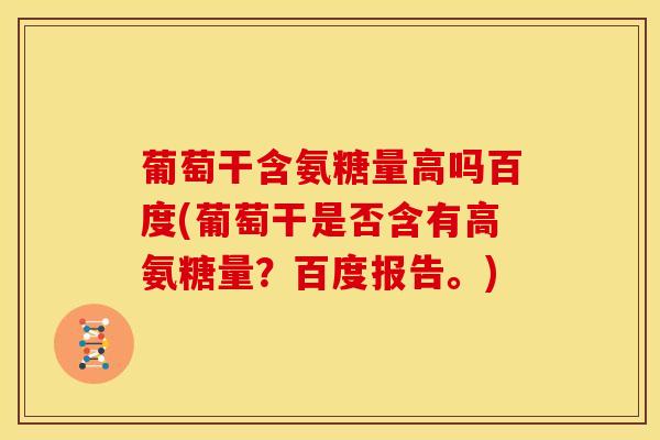 葡萄干含氨糖量高吗百度(葡萄干是否含有高氨糖量？百度报告。)
