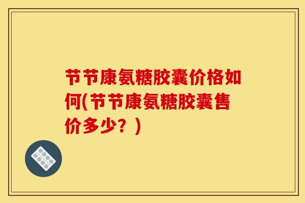 节节康氨糖胶囊价格如何(节节康氨糖胶囊售价多少？)