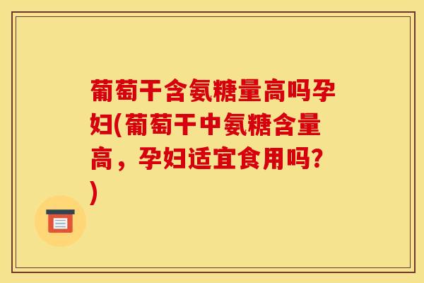 葡萄干含氨糖量高吗孕妇(葡萄干中氨糖含量高，孕妇适宜食用吗？)