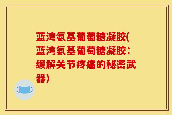 蓝湾氨基葡萄糖凝胶(蓝湾氨基葡萄糖凝胶：缓解关节疼痛的秘密武器)