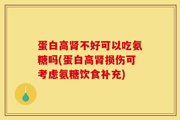 蛋白高肾不好可以吃氨糖吗(蛋白高肾损伤可考虑氨糖饮食补充)