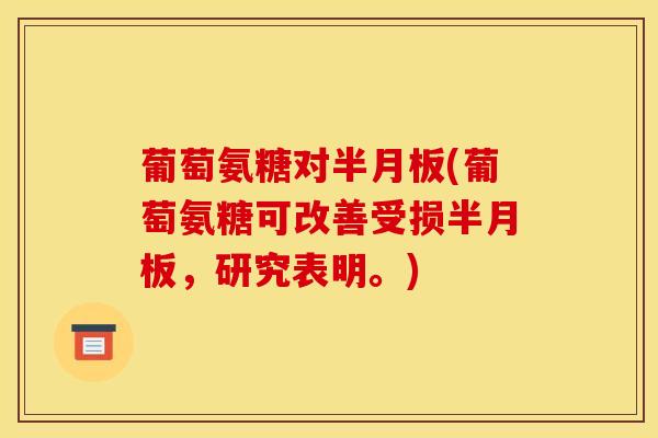 葡萄氨糖对半月板(葡萄氨糖可改善受损半月板，研究表明。)
