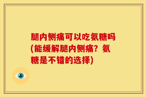 腿内侧痛可以吃氨糖吗(能缓解腿内侧痛？氨糖是不错的选择)