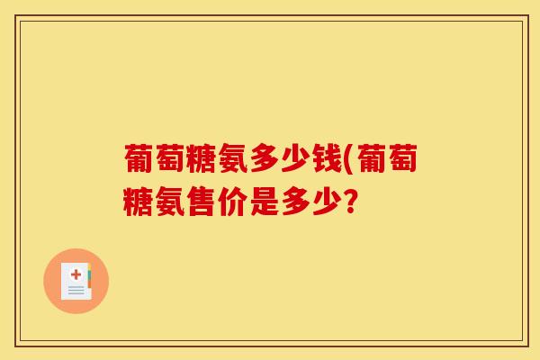 葡萄糖氨多少钱(葡萄糖氨售价是多少？