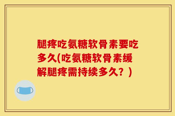 腿疼吃氨糖软骨素要吃多久(吃氨糖软骨素缓解腿疼需持续多久？)