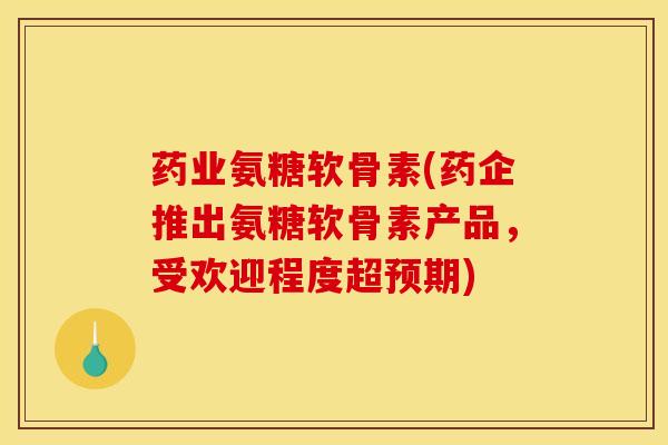 药业氨糖软骨素(药企推出氨糖软骨素产品，受欢迎程度超预期)