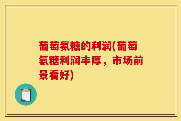 葡萄氨糖的利润(葡萄氨糖利润丰厚，市场前景看好)