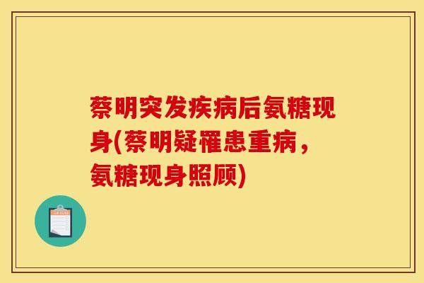 蔡明突发疾病后氨糖现身(蔡明疑罹患重病，氨糖现身照顾)