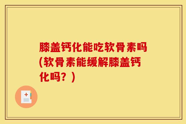 膝盖钙化能吃软骨素吗(软骨素能缓解膝盖钙化吗？)