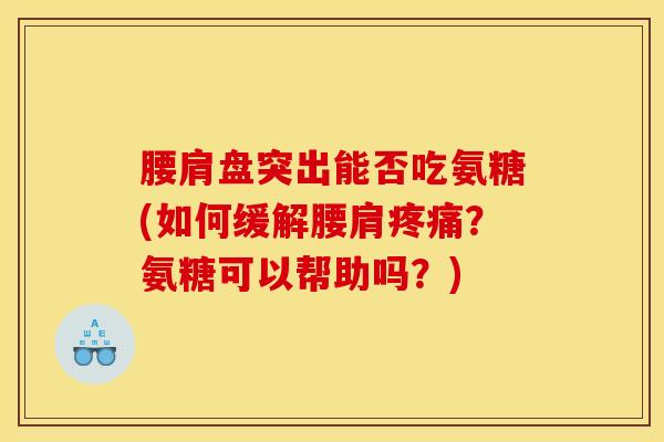 腰肩盘突出能否吃氨糖(如何缓解腰肩疼痛？氨糖可以帮助吗？)