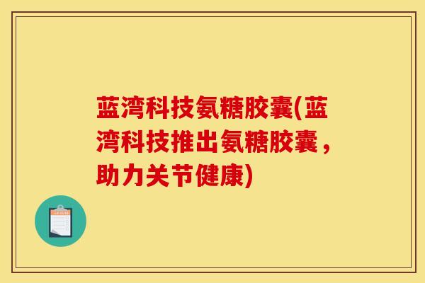 蓝湾科技氨糖胶囊(蓝湾科技推出氨糖胶囊，助力关节健康)
