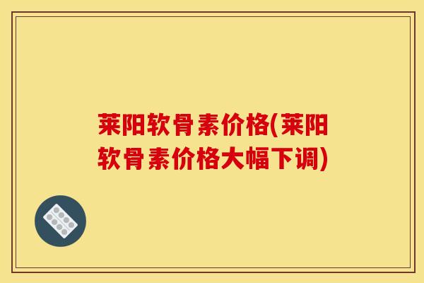莱阳软骨素价格(莱阳软骨素价格大幅下调)