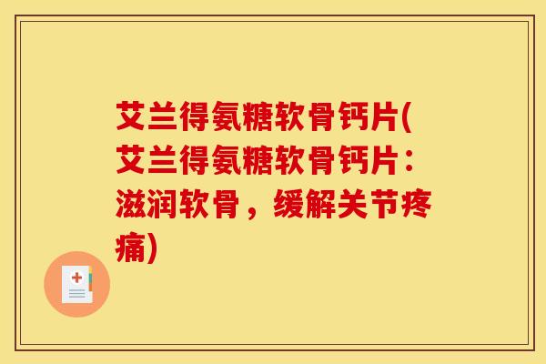艾兰得氨糖软骨钙片(艾兰得氨糖软骨钙片：滋润软骨，缓解关节疼痛)