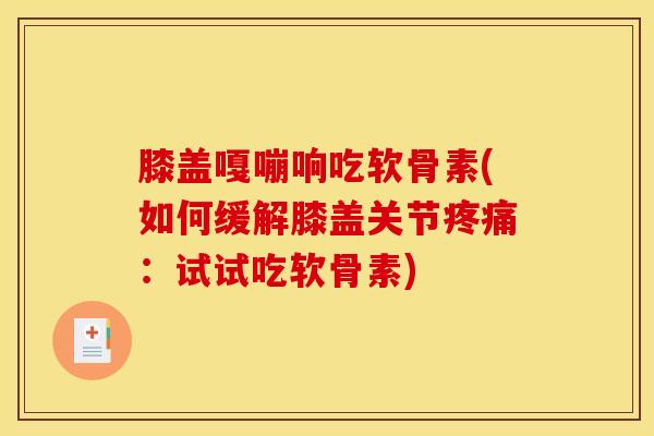 膝盖嘎嘣响吃软骨素(如何缓解膝盖关节疼痛：试试吃软骨素)