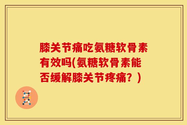 膝关节痛吃氨糖软骨素有效吗(氨糖软骨素能否缓解膝关节疼痛？)