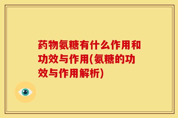 药物氨糖有什么作用和功效与作用(氨糖的功效与作用解析)