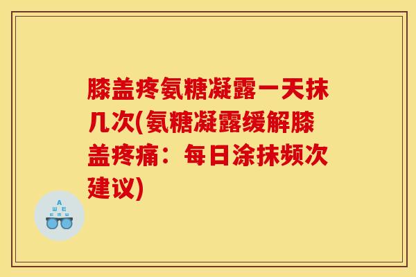 膝盖疼氨糖凝露一天抹几次(氨糖凝露缓解膝盖疼痛：每日涂抹频次建议)