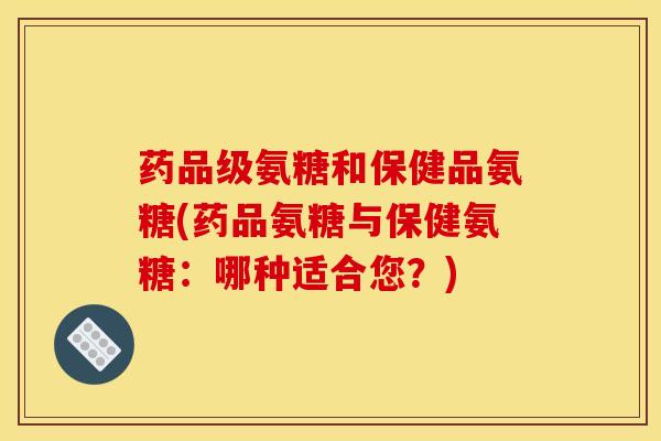 药品级氨糖和保健品氨糖(药品氨糖与保健氨糖：哪种适合您？)