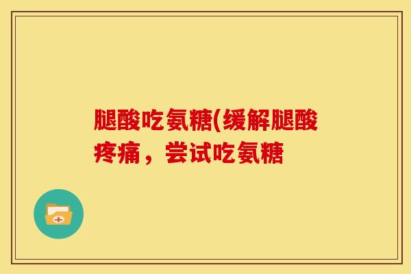 腿酸吃氨糖(缓解腿酸疼痛，尝试吃氨糖