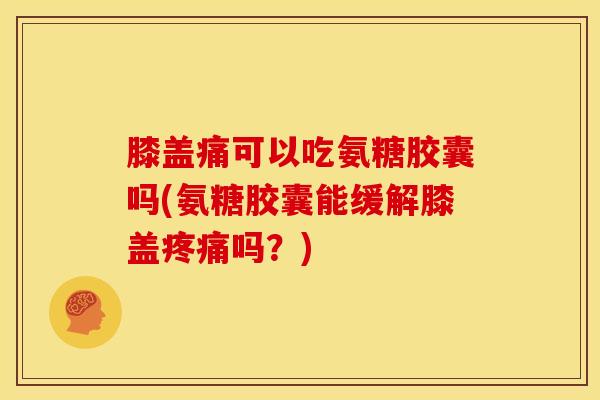 膝盖痛可以吃氨糖胶囊吗(氨糖胶囊能缓解膝盖疼痛吗？)