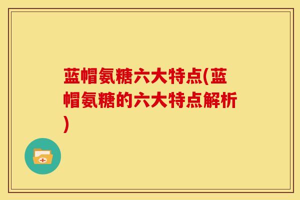 蓝帽氨糖六大特点(蓝帽氨糖的六大特点解析)