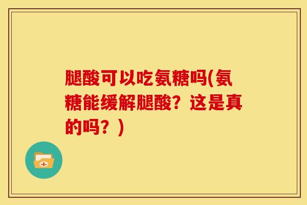 腿酸可以吃氨糖吗(氨糖能缓解腿酸？这是真的吗？)