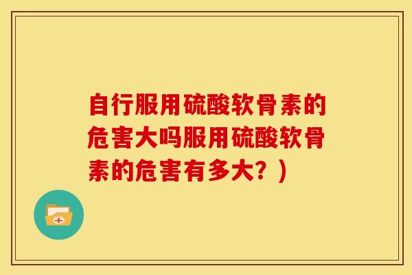 自行服用硫酸软骨素的危害大吗服用硫酸软骨素的危害有多大？)