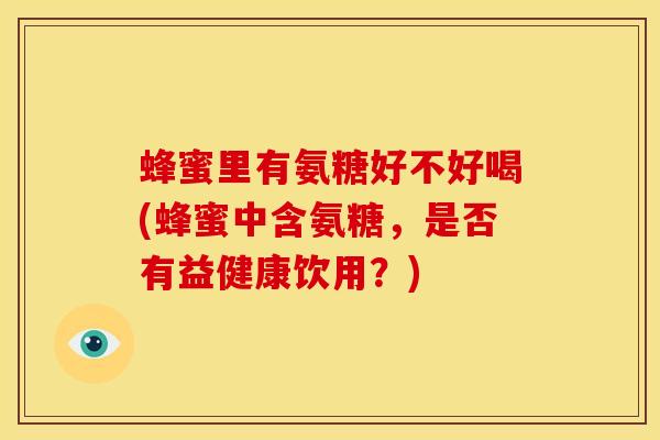蜂蜜里有氨糖好不好喝(蜂蜜中含氨糖，是否有益健康饮用？)