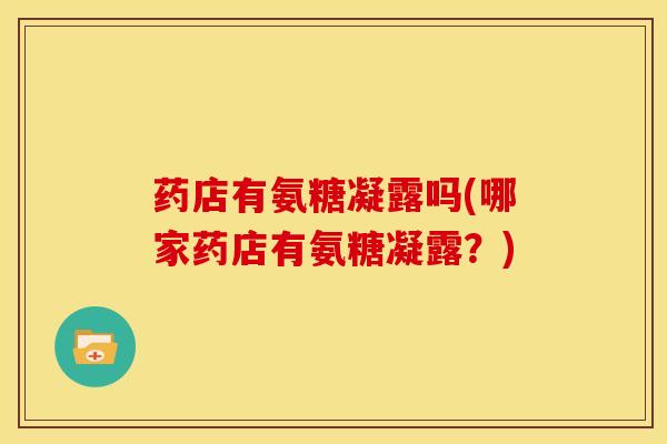 药店有氨糖凝露吗(哪家药店有氨糖凝露？)