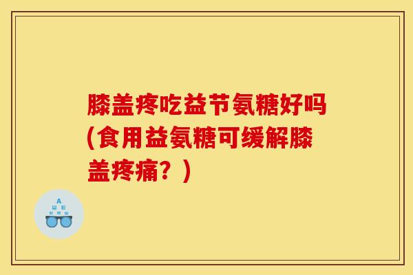 膝盖疼吃益节氨糖好吗(食用益氨糖可缓解膝盖疼痛？)
