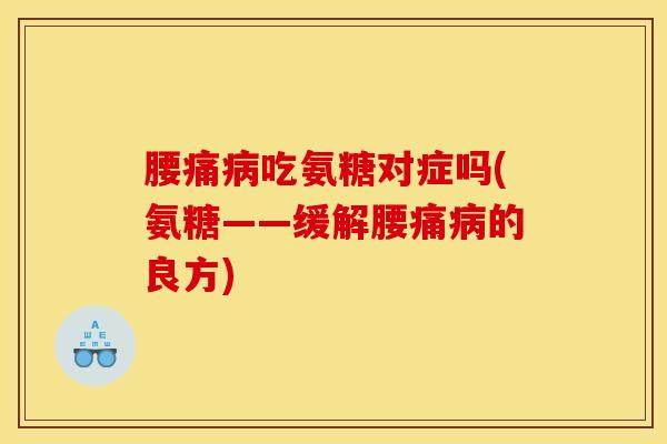腰痛病吃氨糖对症吗(氨糖——缓解腰痛病的良方)