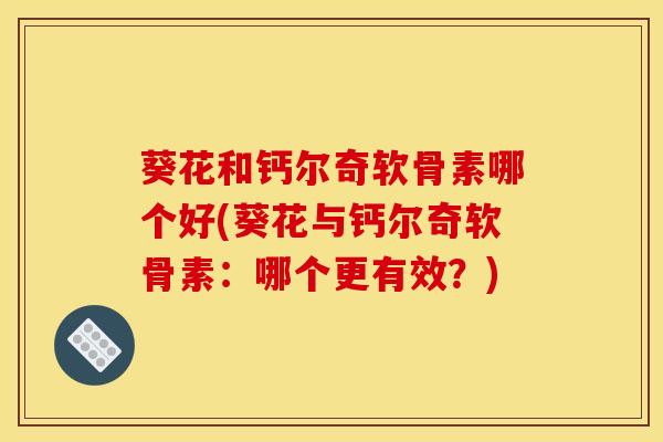 葵花和钙尔奇软骨素哪个好(葵花与钙尔奇软骨素：哪个更有效？)