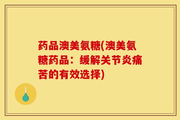 药品澳美氨糖(澳美氨糖药品：缓解关节炎痛苦的有效选择)