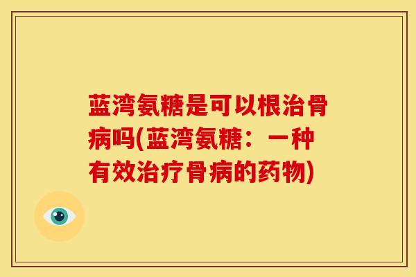 蓝湾氨糖是可以根治骨病吗(蓝湾氨糖：一种有效治疗骨病的药物)