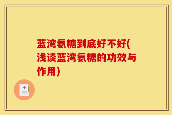 蓝湾氨糖到底好不好(浅谈蓝湾氨糖的功效与作用)