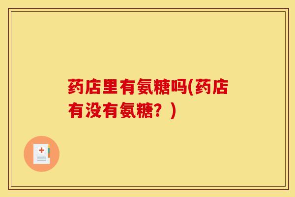 药店里有氨糖吗(药店有没有氨糖？)