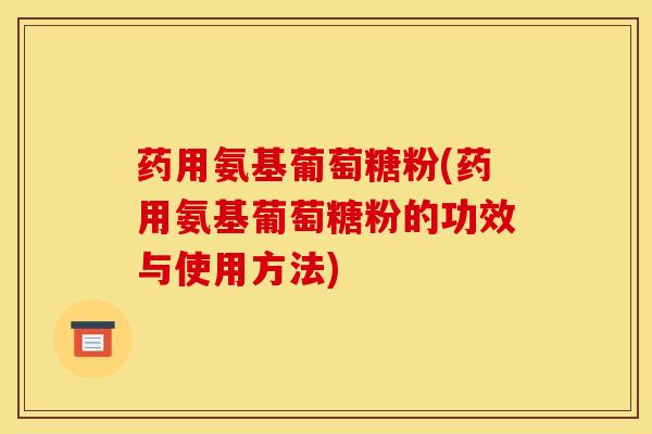 药用氨基葡萄糖粉(药用氨基葡萄糖粉的功效与使用方法)