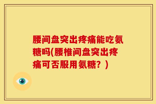 腰间盘突出疼痛能吃氨糖吗(腰椎间盘突出疼痛可否服用氨糖？)