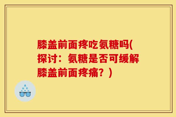 膝盖前面疼吃氨糖吗(探讨：氨糖是否可缓解膝盖前面疼痛？)