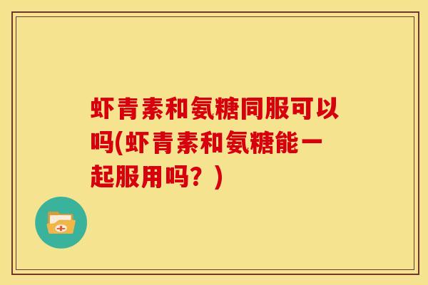 虾青素和氨糖同服可以吗(虾青素和氨糖能一起服用吗？)