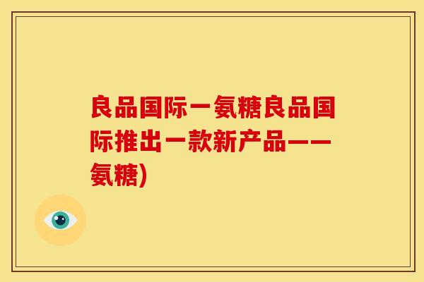 良品国际一氨糖良品国际推出一款新产品——氨糖)
